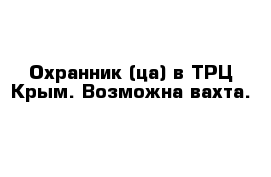 Охранник (ца) в ТРЦ Крым. Возможна вахта.